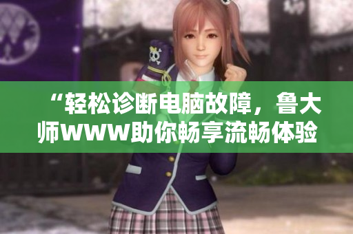 “轻松诊断电脑故障，鲁大师WWW助你畅享流畅体验”