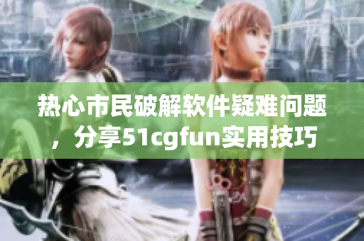 热心市民破解软件疑难问题，分享51cgfun实用技巧