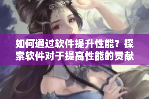 如何通过软件提升性能？探索软件对于提高性能的贡献！