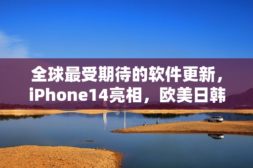 全球最受期待的软件更新，iPhone14亮相，欧美日韩用户感受新功能！