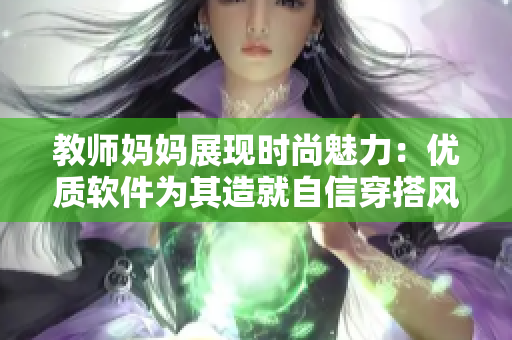 教师妈妈展现时尚魅力：优质软件为其造就自信穿搭风格