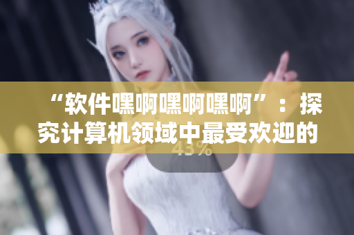 “软件嘿啊嘿啊嘿啊”：探究计算机领域中最受欢迎的音效源自何处