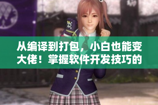 从编译到打包，小白也能变大佬！掌握软件开发技巧的逆袭之路