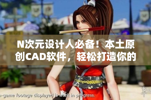 N次元设计人必备！本土原创CAD软件，轻松打造你的设计蓝图