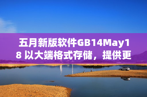 五月新版软件GB14May18 以大端格式存储，提供更高效的用户体验