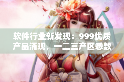 软件行业新发现：999优质产品涌现，一二三产区悉数曝光！
