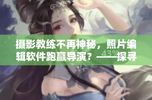 摄影教练不再神秘，照片编辑软件跑赢导演？——探寻硬件与软件的摄影奥秘