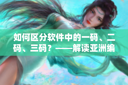 如何区分软件中的一码、二码、三码？——解读亚洲编码系统