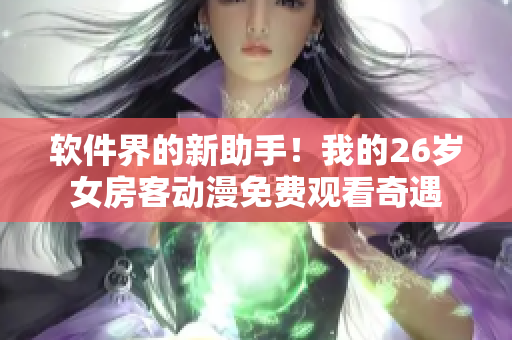 软件界的新助手！我的26岁女房客动漫免费观看奇遇