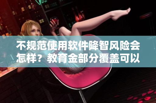 不规范使用软件降智风险会怎样？教育金部分覆盖可以成为激励。