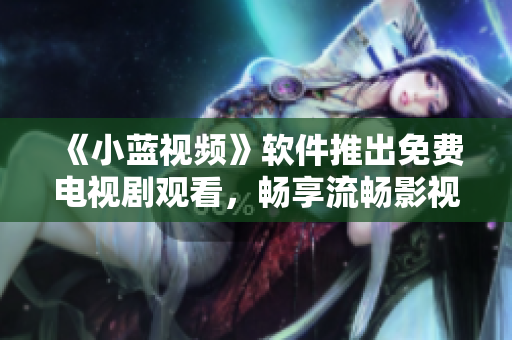 《小蓝视频》软件推出免费电视剧观看，畅享流畅影视花样新体验！