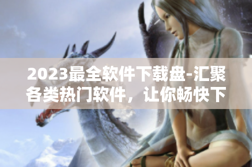 2023最全软件下载盘-汇聚各类热门软件，让你畅快下载