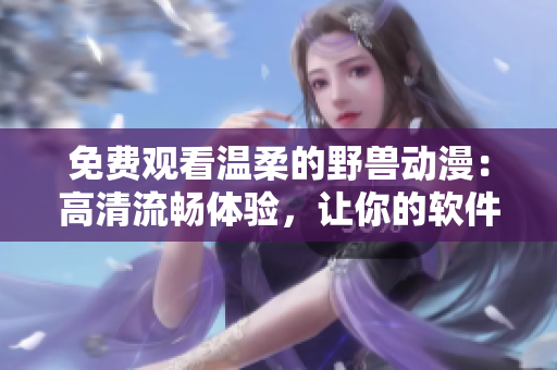 免费观看温柔的野兽动漫：高清流畅体验，让你的软件世界更加精彩！