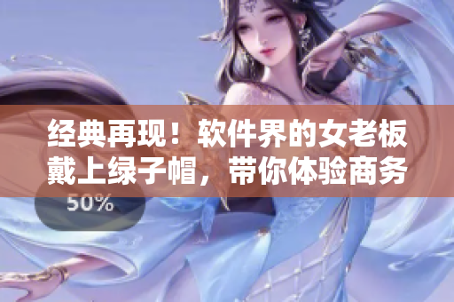 经典再现！软件界的女老板戴上绿子帽，带你体验商务旅行之旅！