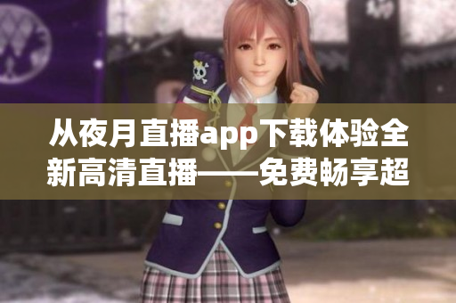 从夜月直播app下载体验全新高清直播——免费畅享超多精彩节目！