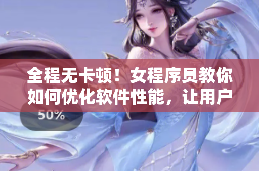 全程无卡顿！女程序员教你如何优化软件性能，让用户畅爽使用30分钟