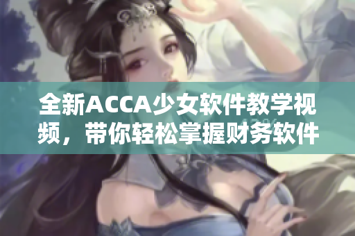 全新ACCA少女软件教学视频，带你轻松掌握财务软件使用技巧！
