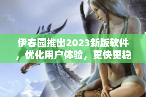伊春园推出2023新版软件，优化用户体验，更快更稳定