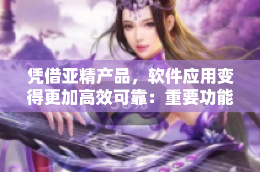 凭借亚精产品，软件应用变得更加高效可靠：重要功能简化，精益求精