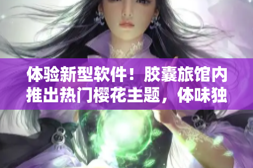体验新型软件！胶囊旅馆内推出热门樱花主题，体味独特软件魅力