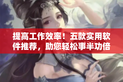 提高工作效率！五款实用软件推荐，助您轻松事半功倍。