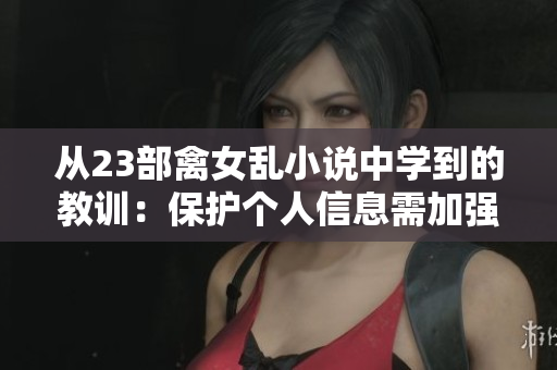从23部禽女乱小说中学到的教训：保护个人信息需加强软件安全意识