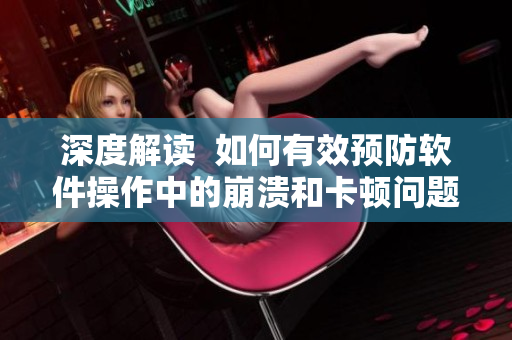 深度解读  如何有效预防软件操作中的崩溃和卡顿问题？