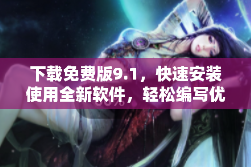下载免费版9.1，快速安装使用全新软件，轻松编写优质文章！