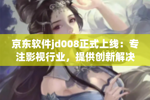 京东软件jd008正式上线：专注影视行业，提供创新解决方案