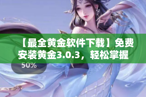 【最全黄金软件下载】免费安装黄金3.0.3，轻松掌握交易技巧！