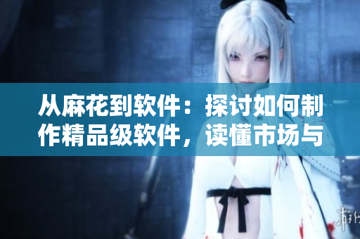 从麻花到软件：探讨如何制作精品级软件，读懂市场与用户需求