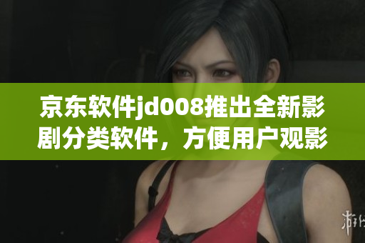 京东软件jd008推出全新影剧分类软件，方便用户观影体验