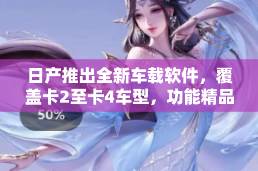 日产推出全新车载软件，覆盖卡2至卡4车型，功能精品丰富！