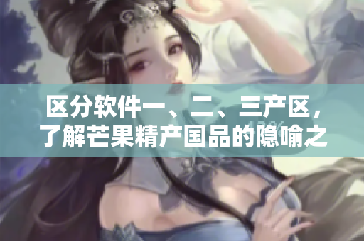 区分软件一、二、三产区，了解芒果精产国品的隐喻之处