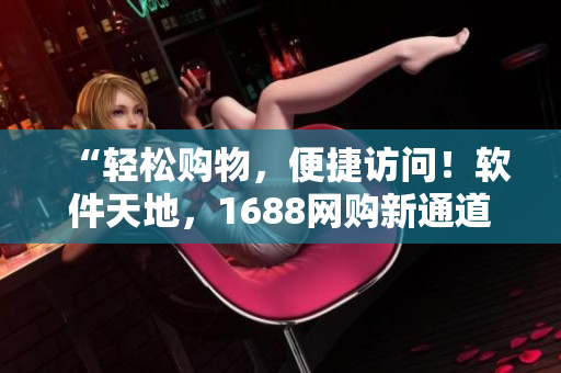“轻松购物，便捷访问！软件天地，1688网购新通道”