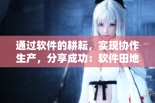 通过软件的耕耘，实现协作生产，分享成功：软件田地里的团队协作之道