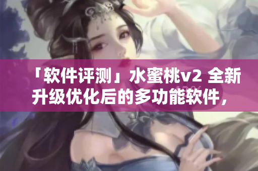 「软件评测」水蜜桃v2 全新升级优化后的多功能软件，值得期待