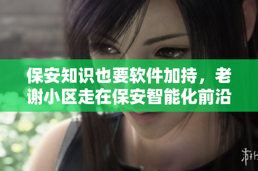 保安知识也要软件加持，老谢小区走在保安智能化前沿