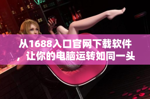 从1688入口官网下载软件，让你的电脑运转如同一头强壮的大象！
