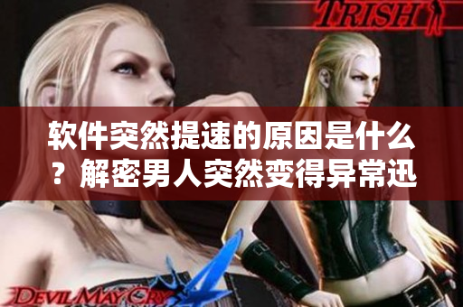软件突然提速的原因是什么？解密男人突然变得异常迅捷的神秘现象