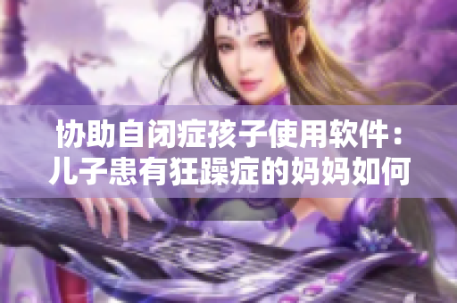 协助自闭症孩子使用软件：儿子患有狂躁症的妈妈如何合理配合？