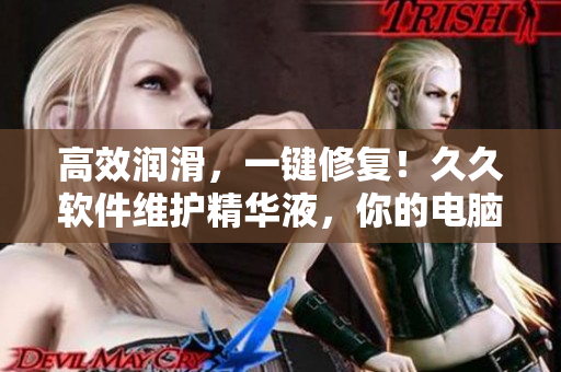 高效润滑，一键修复！久久软件维护精华液，你的电脑护航之选！