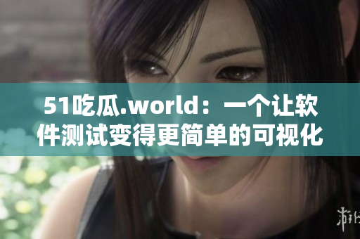 51吃瓜.world：一个让软件测试变得更简单的可视化工具