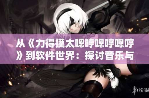 从《力得摸太嗯哼嗯哼嗯哼》到软件世界：探讨音乐与技术的相互融合