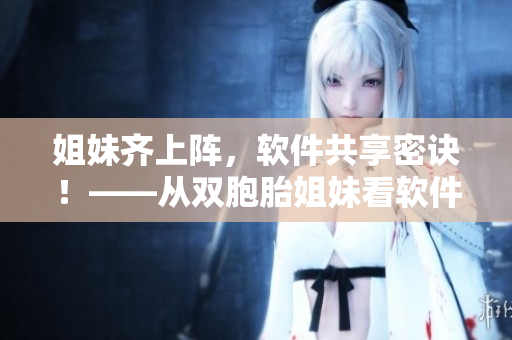 姐妹齐上阵，软件共享密诀！——从双胞胎姐妹看软件编程之道