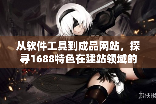 从软件工具到成品网站，探寻1688特色在建站领域的优势