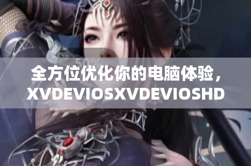 全方位优化你的电脑体验，XVDEVIOSXVDEVIOSHD软件推荐