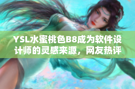 YSL水蜜桃色B8成为软件设计师的灵感来源，网友热评成“轻奢软件”！