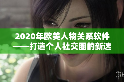 2020年欧美人物关系软件——打造个人社交圈的新选择