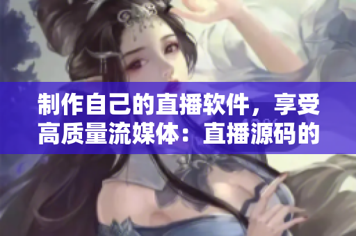 制作自己的直播软件，享受高质量流媒体：直播源码的终极教程